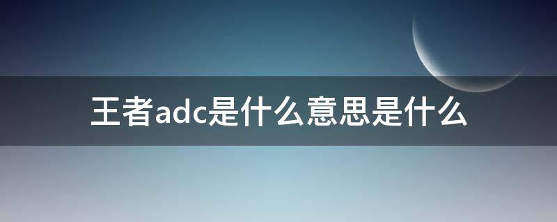 王者adc是什么意思是什么（王者里的adc是啥意思）