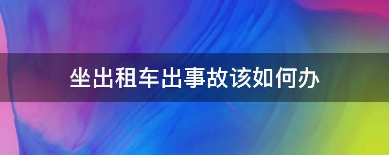 坐出租车出事故该如何办（乘坐的出租车出了事故乘客怎么办）