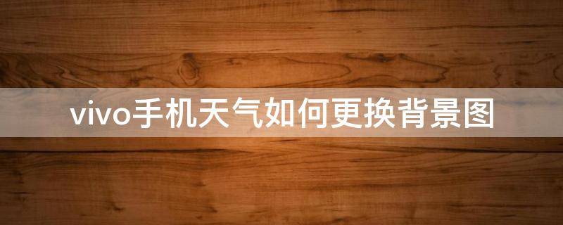 vivo手机天气如何更换背景图（vivo手机天气背景怎么换）
