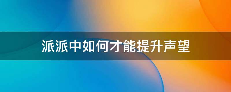 派派中如何才能提升声望 派派提高声望技巧