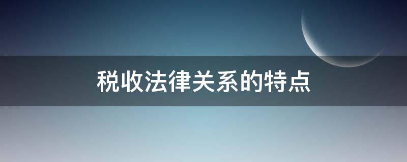 税收法律关系的特点（关于税收法律关系的特点）