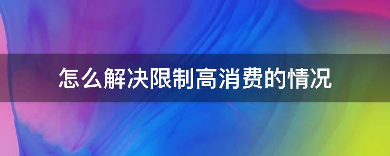 怎么解决限制高消费的情况（已经限制了高消费怎么办）