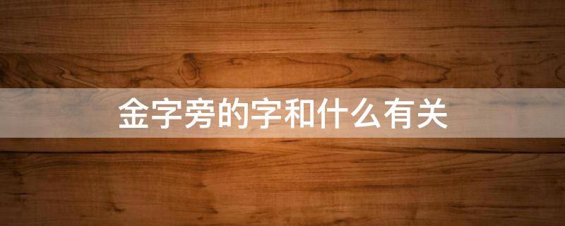 金字旁的字和什么有关 金字旁的字和什么有关二年级语文