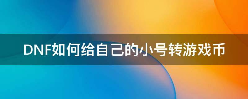 DNF如何给自己的小号转游戏币 dnf怎么转金币给其他号