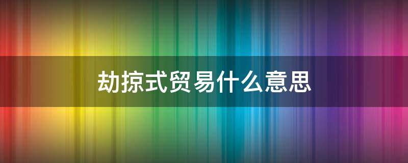 劫掠式贸易什么意思（劫掠式贸易是什么意思）