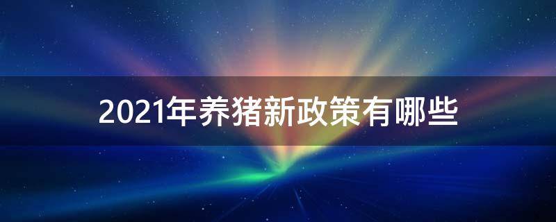 2021年养猪新政策有哪些（2021年养猪国家政策）