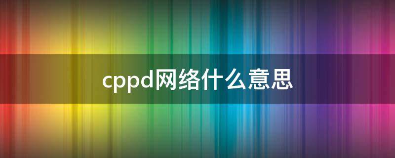 cppd网络什么意思 cpdd是什么意思