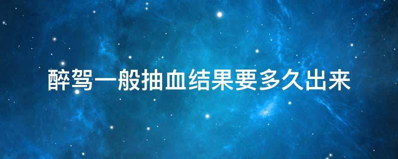 醉驾一般抽血结果要多久出来 醉驾抽血的血过几天检验