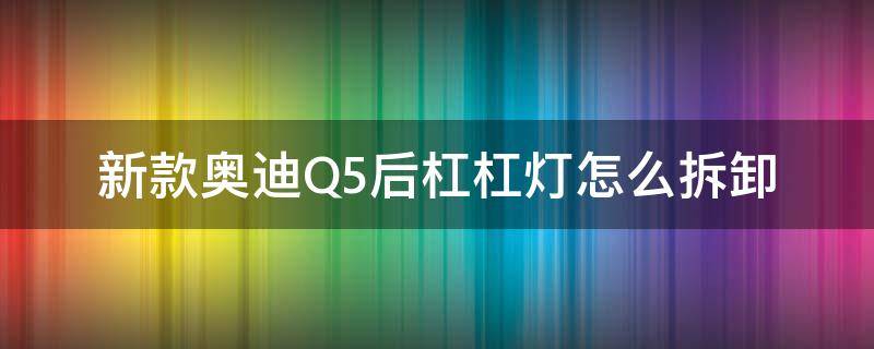 新款奥迪Q5后杠杠灯怎么拆卸（奥迪q5后杠灯拆装视频）