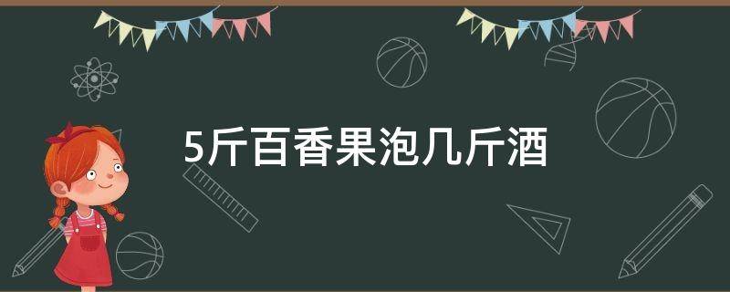 5斤百香果泡几斤酒（五斤百香果放多少斤酒）