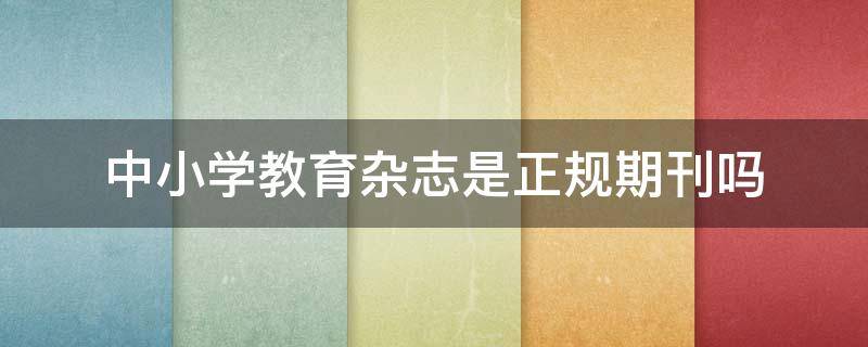 中小学教育杂志是正规期刊吗（中小学教育杂志是正规刊物吗）