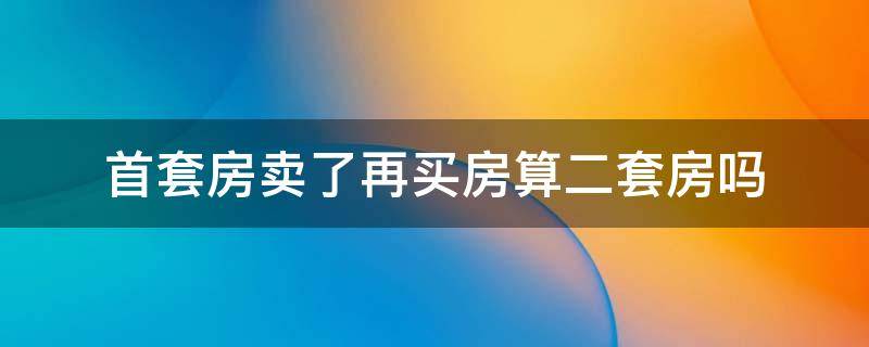 首套房卖了再买房算二套房吗 上海首套房卖了再买房算二套房吗