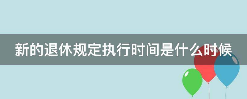 新的退休规定执行时间是什么时候（退休新政策什么时候执行）