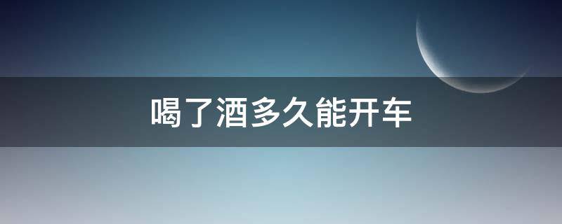 喝了酒多久能开车 喝了酒多久能开车上路