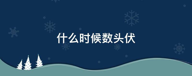 什么时候数头伏（今年数伏是哪一天）