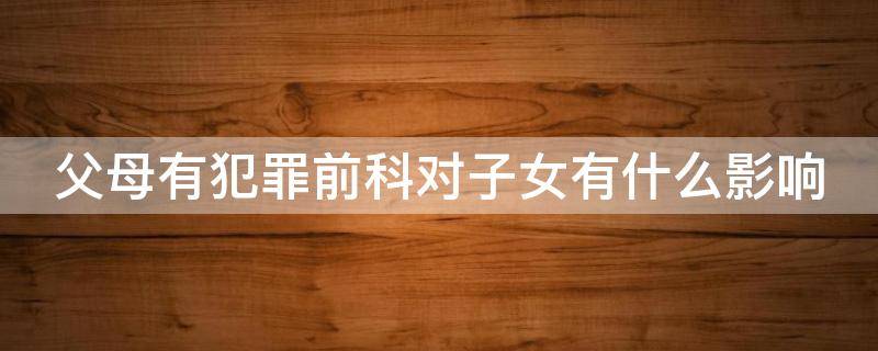 父母有犯罪前科对子女有什么影响（父母有犯罪前科对子女上学有影响吗）