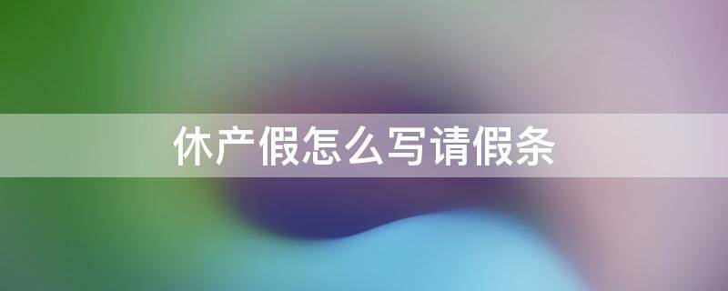 休产假怎么写请假条 休产假的请假理由怎么写