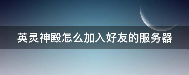 英灵神殿怎么加入好友的服务器 英灵神殿如何加入游戏