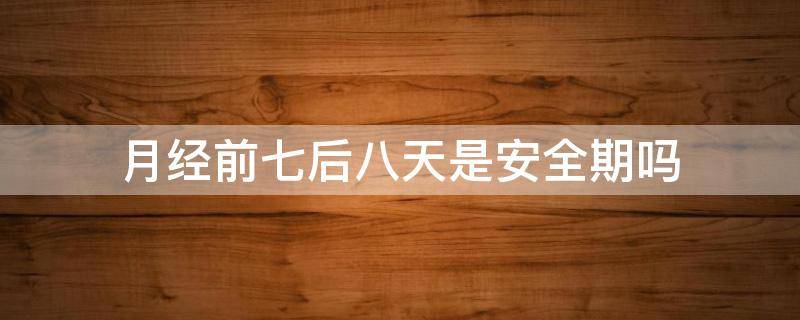 月经前七后八天是安全期吗 月经期的前七天和后八天是安全期吗