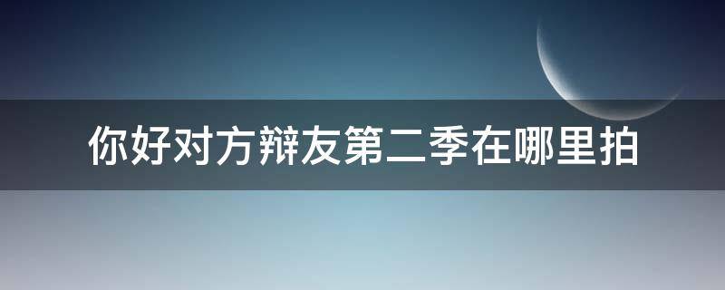 你好对方辩友第二季在哪里拍 你好对方辩友2在哪里播出