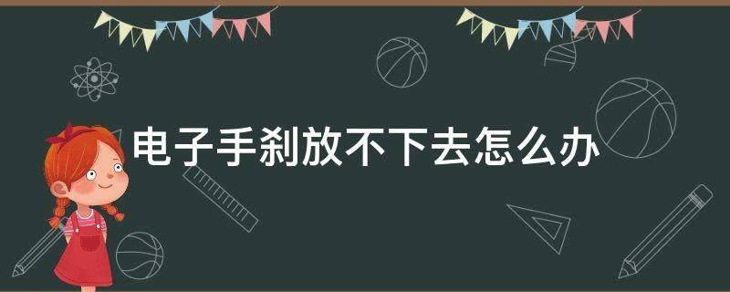 电子手刹放不下去怎么办 电子手刹放不下怎么回事