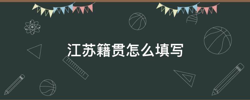 江苏籍贯怎么填写 江苏的籍贯怎么填写