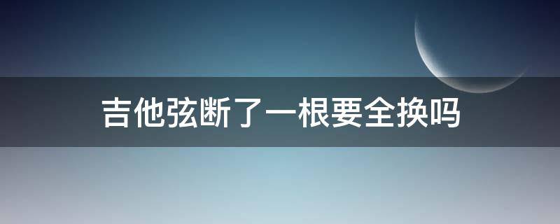 吉他弦断了一根要全换吗 吉他琴弦断了一根需要全部换掉吗