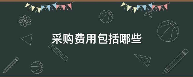 采购费用包括哪些（采购费用包括哪些项目）