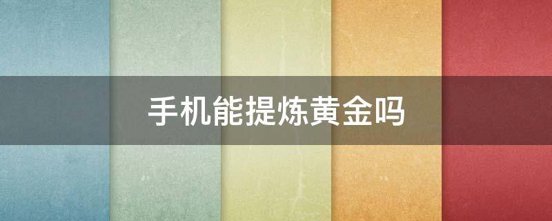 手机能提炼黄金吗 用手机提炼黄金