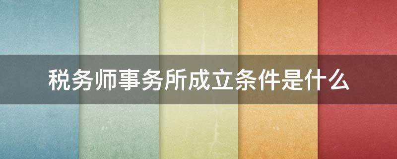 税务师事务所成立条件是什么 开办税务师事务所的条件