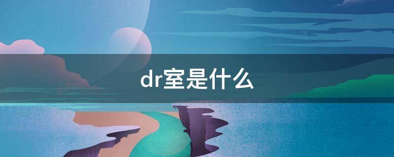 dr室是什么（医院的dr室是什么）