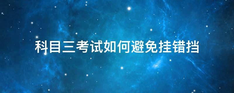 科目三考试如何避免挂错挡（科三考试如何避免挂错档）