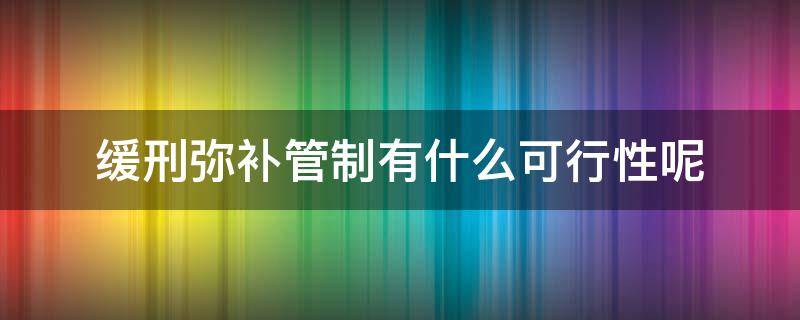 缓刑弥补管制有什么可行性呢（为什么管制不能适用缓刑）