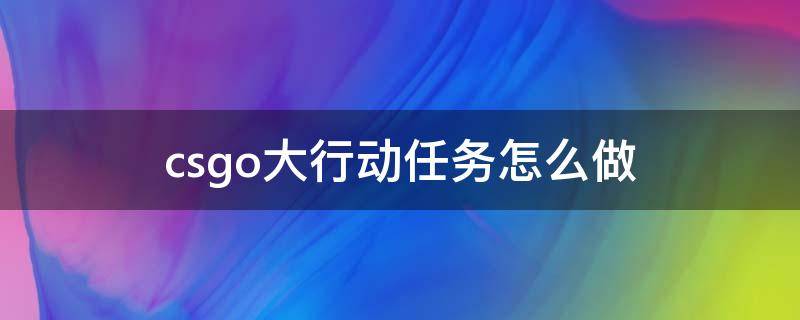 csgo大行动任务怎么做（csgo大行动任务怎么过）