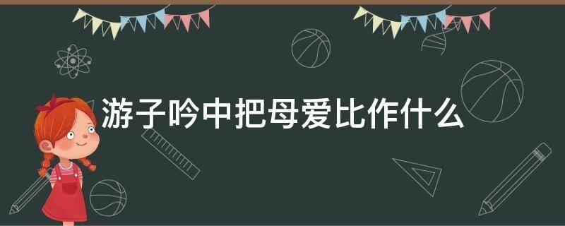 游子吟中把母爱比作什么（《游子吟》把母爱比作什么?）