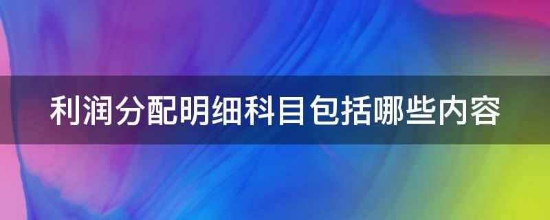 利润分配明细科目包括哪些内容 利润分配明细科目包括哪些内容呢