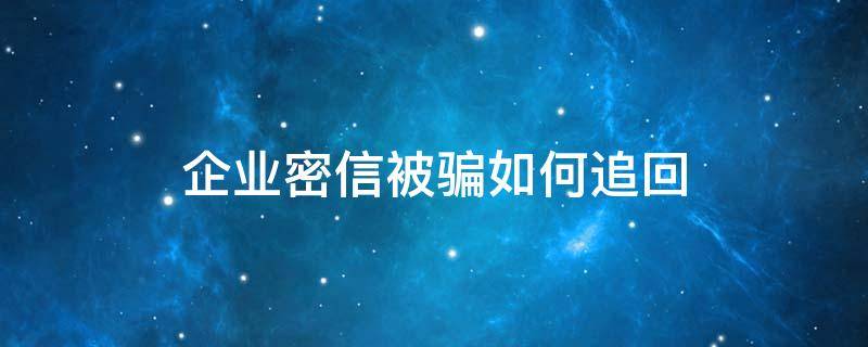 企业密信被骗如何追回 企业密信被骗能追回来吗