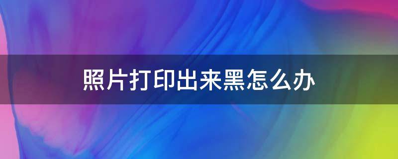 照片打印出来黑怎么办 文件照片打印出来黑怎么办