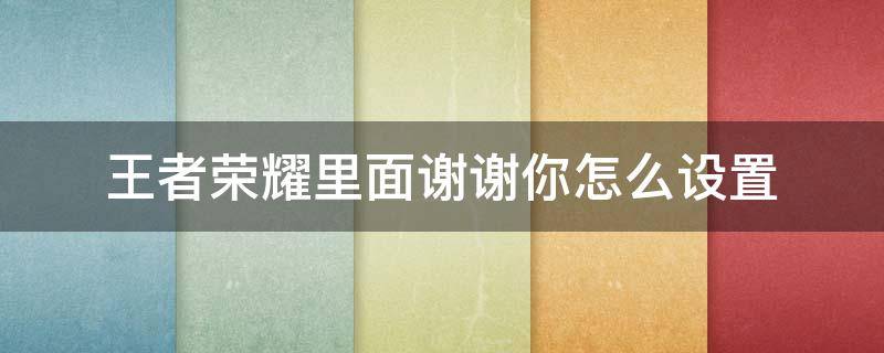 王者荣耀里面谢谢你怎么设置 王者荣耀多谢怎么设置