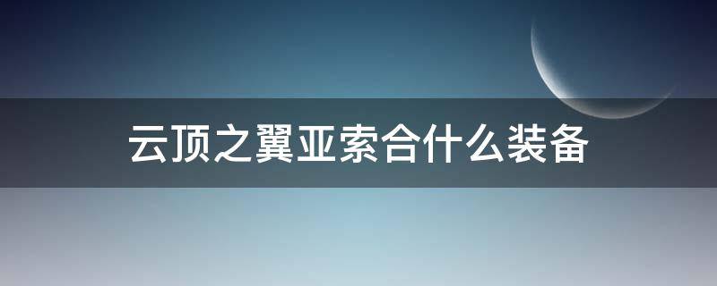 云顶之翼亚索合什么装备 云顶之弈亚索配什么装备