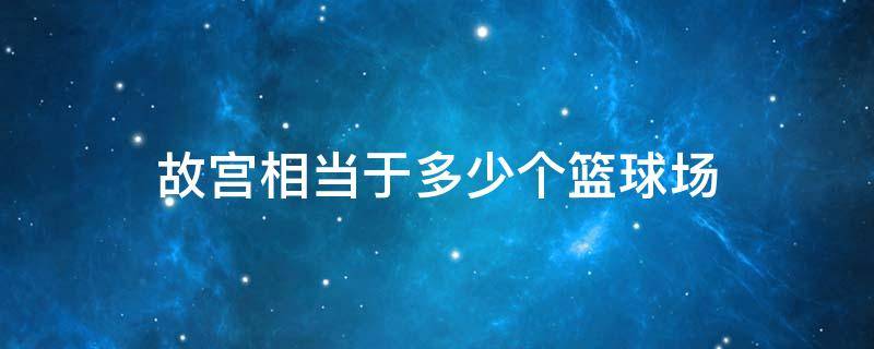 故宫相当于多少个篮球场 故宫面积是多少个篮球场