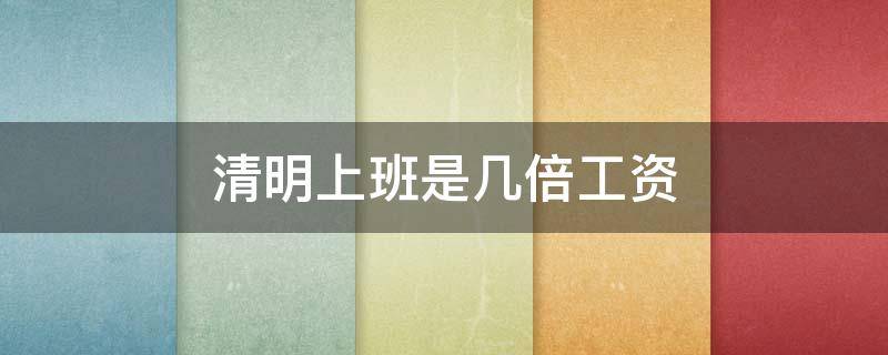 清明上班是几倍工资（清明工资算几倍）