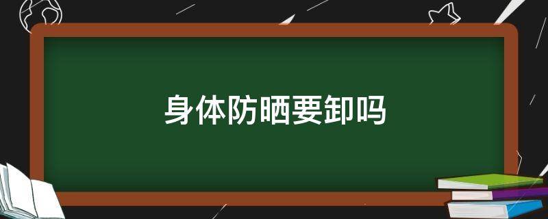 身体防晒要卸吗（防晒需不需要卸妆）