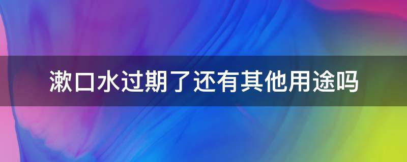 漱口水过期了还有其他用途吗（漱口水过期了还有其他用途吗可以擦地吗）