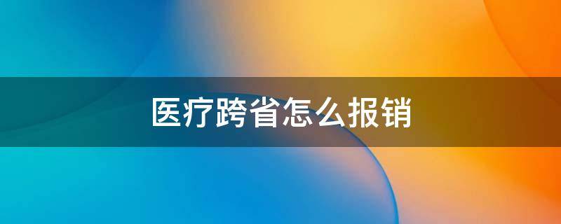 医疗跨省怎么报销 异地跨省怎么报销