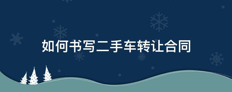 如何书写二手车转让合同（二手车交易合同书怎么写）