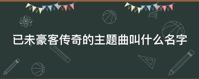 已未豪客传奇的主题曲叫什么名字 已未豪客传奇片尾曲