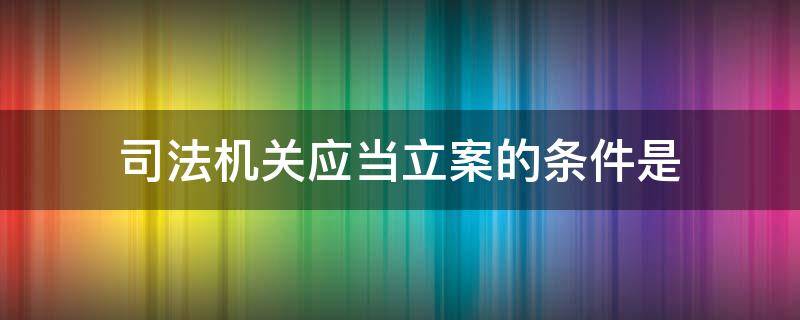 司法机关应当立案的条件是 司法机关应当立案所需要满足的条件是什么