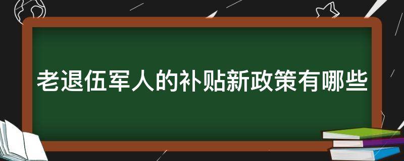 老退伍军人的补贴新政策有哪些 老退役士兵待遇最新政策