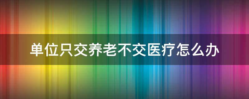 单位只交养老不交医疗怎么办（交养老没交医疗怎么办）